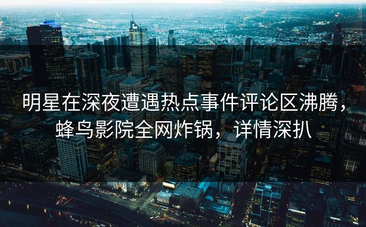 明星在深夜遭遇热点事件评论区沸腾,蜂鸟影院全网炸锅,详情深扒 明星在深夜遭遇热点事件评论区沸腾,蜂鸟影院全网炸锅,详情深扒