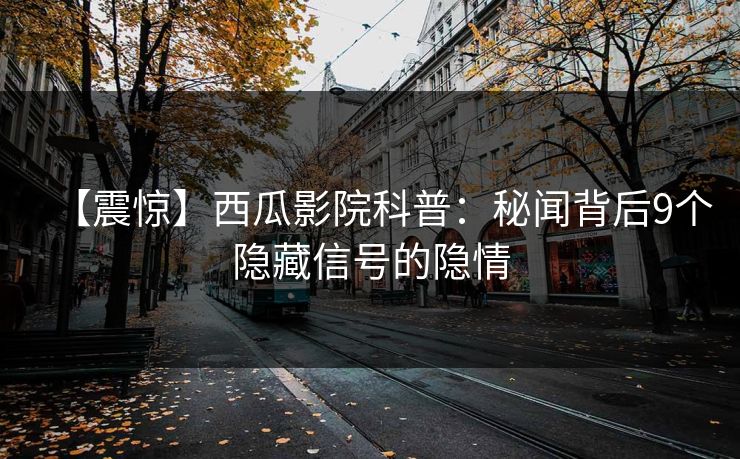 【震惊】西瓜影院科普：秘闻背后9个隐藏信号的隐情