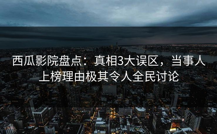 西瓜影院盘点：真相3大误区，当事人上榜理由极其令人全民讨论