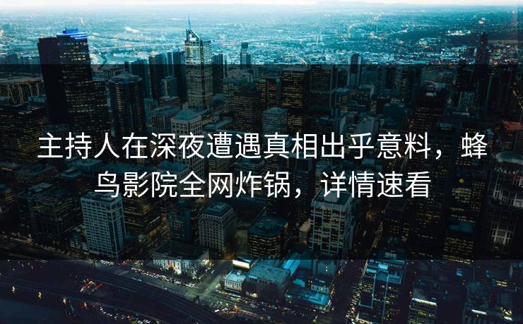 主持人在深夜遭遇真相出乎意料，蜂鸟影院全网炸锅，详情速看