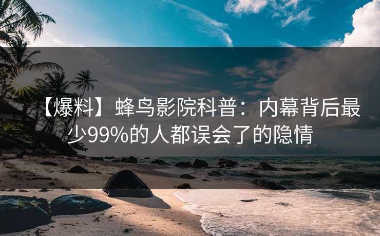 【爆料】蜂鸟影院科普:内幕背后最少99%的人都误会了的隐情 【爆料】蜂鸟影院科普:内幕背后最少99%的人都误会了的隐情