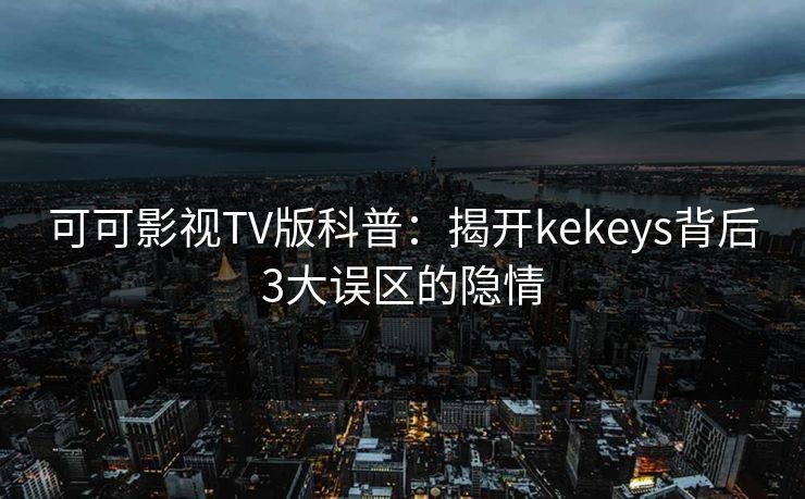 可可影视TV版科普：揭开kekeys背后3大误区的隐情