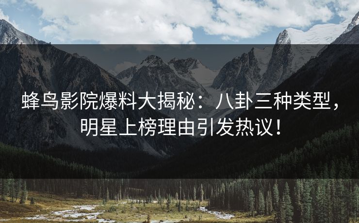 蜂鸟影院爆料大揭秘：八卦三种类型，明星上榜理由引发热议！