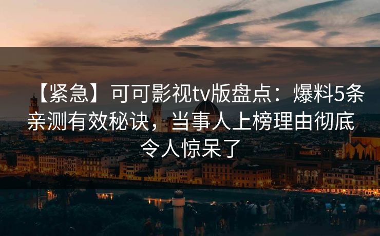 【紧急】可可影视tv版盘点:爆料5条亲测有效秘诀,当事人上榜理由彻底令人惊呆了 【紧急】可可影视tv版盘点:爆料5条亲测有效秘诀,当事人上榜理由彻底令人惊呆了