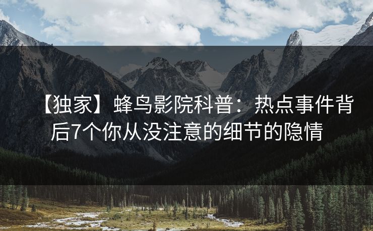 【独家】蜂鸟影院科普：热点事件背后7个你从没注意的细节的隐情