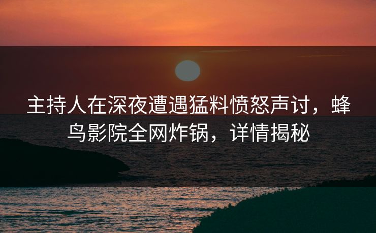 主持人在深夜遭遇猛料愤怒声讨,蜂鸟影院全网炸锅,详情揭秘 主持人在深夜遭遇猛料愤怒声讨,蜂鸟影院全网炸锅,详情揭秘
