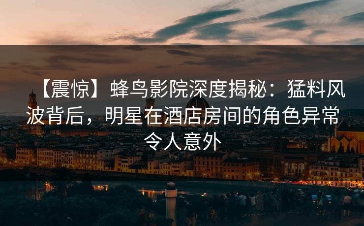 【震惊】蜂鸟影院深度揭秘:猛料风波背后,明星在酒店房间的角色异常令人意外 【震惊】蜂鸟影院深度揭秘:猛料风波背后,明星在酒店房间的角色异常令人意外