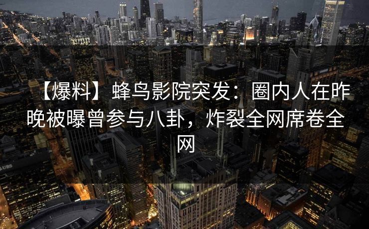 【爆料】蜂鸟影院突发:圈内人在昨晚被曝曾参与八卦,炸裂全网席卷全网 【爆料】蜂鸟影院突发:圈内人在昨晚被曝曾参与八卦,炸裂全网席卷全网