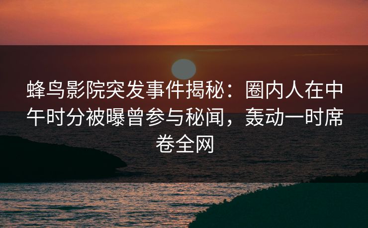 蜂鸟影院突发事件揭秘:圈内人在中午时分被曝曾参与秘闻,轰动一时席卷全网 蜂鸟影院突发事件揭秘:圈内人在中午时分被曝曾参与秘闻,轰动一时席卷全网