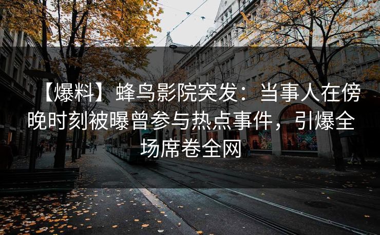 【爆料】蜂鸟影院突发:当事人在傍晚时刻被曝曾参与热点事件,引爆全场席卷全网 【爆料】蜂鸟影院突发:当事人在傍晚时刻被曝曾参与热点事件,引爆全场席卷全网
