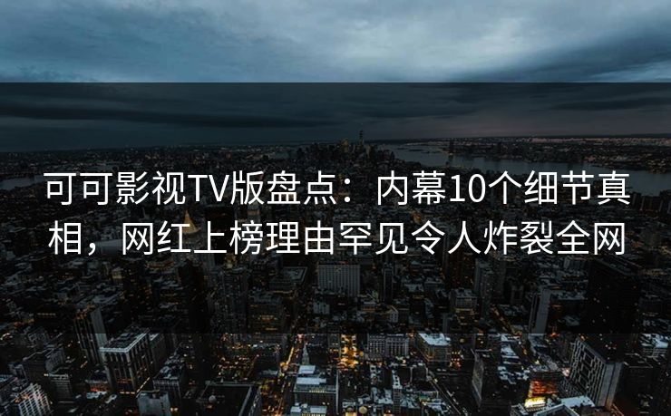 可可影视TV版盘点:内幕10个细节真相,网红上榜理由罕见令人炸裂全网 可可影视TV版盘点:内幕10个细节真相,网红上榜理由罕见令人炸裂全网
