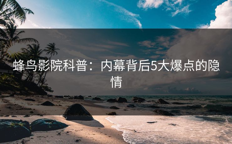 蜂鸟影院科普:内幕背后5大爆点的隐情 蜂鸟影院科普:内幕背后5大爆点的隐情