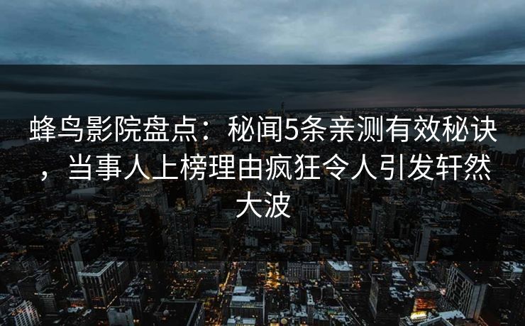 蜂鸟影院盘点:秘闻5条亲测有效秘诀,当事人上榜理由疯狂令人引发轩然大波 蜂鸟影院盘点:秘闻5条亲测有效秘诀,当事人上榜理由疯狂令人引发轩然大波
