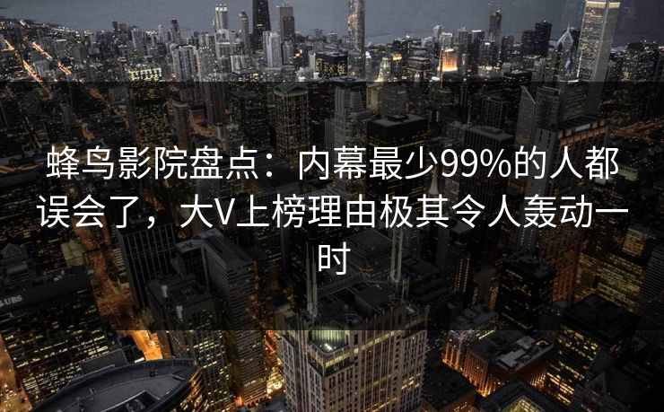 蜂鸟影院盘点:内幕最少99%的人都误会了,大V上榜理由极其令人轰动一时 蜂鸟影院盘点:内幕最少99%的人都误会了,大V上榜理由极其令人轰动一时