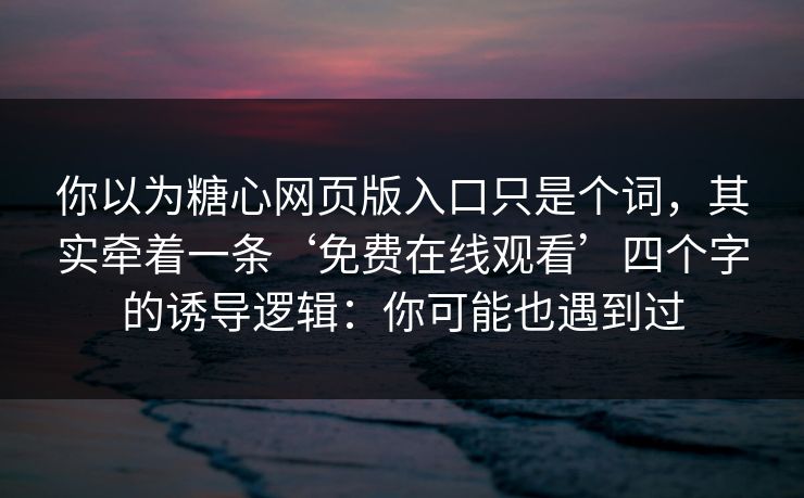 你以为糖心网页版入口只是个词，其实牵着一条‘免费在线观看’四个字的诱导逻辑：你可能也遇到过