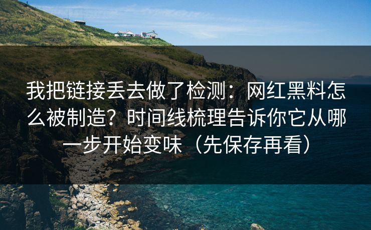 我把链接丢去做了检测：网红黑料怎么被制造？时间线梳理告诉你它从哪一步开始变味（先保存再看）