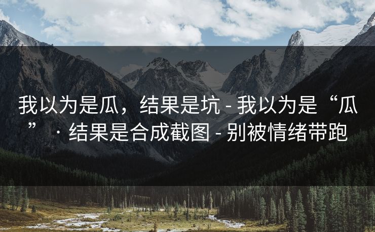 我以为是瓜，结果是坑 - 我以为是“瓜” · 结果是合成截图 - 别被情绪带跑