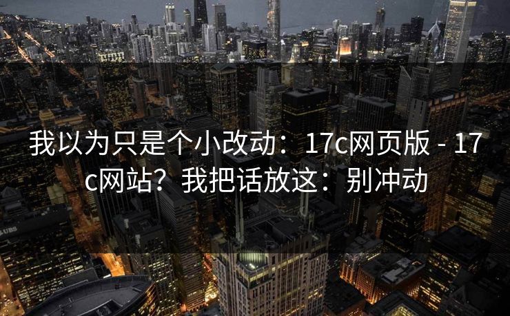 我以为只是个小改动：17c网页版 - 17c网站？我把话放这：别冲动