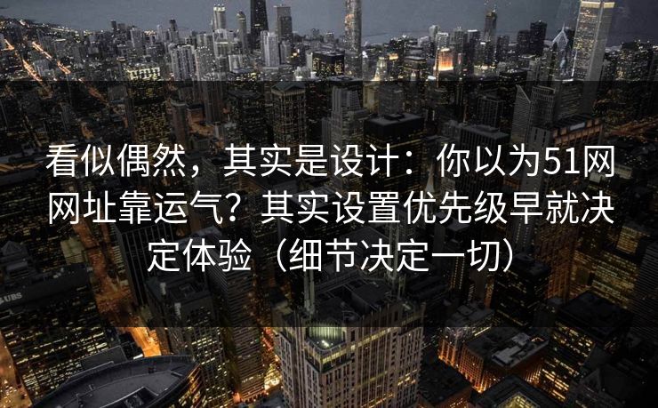 看似偶然，其实是设计：你以为51网网址靠运气？其实设置优先级早就决定体验（细节决定一切）