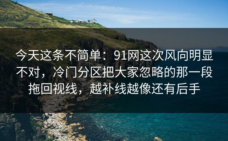 今天这条不简单：91网这次风向明显不对，冷门分区把大家忽略的那一段拖回视线，越补线越像还有后手