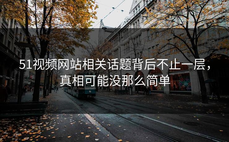 51视频网站相关话题背后不止一层，真相可能没那么简单