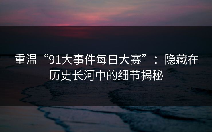 重温“91大事件每日大赛”：隐藏在历史长河中的细节揭秘