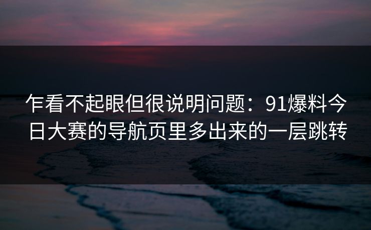 乍看不起眼但很说明问题：91爆料今日大赛的导航页里多出来的一层跳转